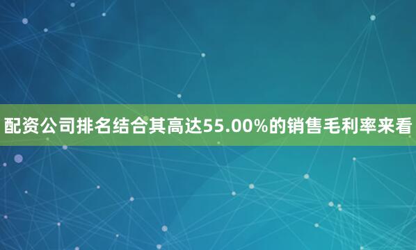 配资公司排名结合其高达55.00%的销售毛利率来看