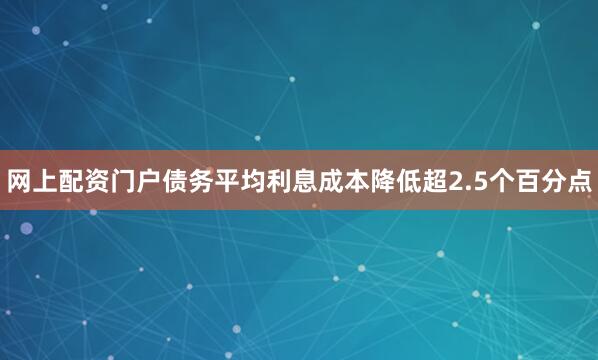 网上配资门户债务平均利息成本降低超2.5个百分点