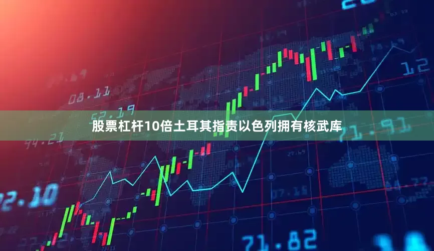 股票杠杆10倍土耳其指责以色列拥有核武库