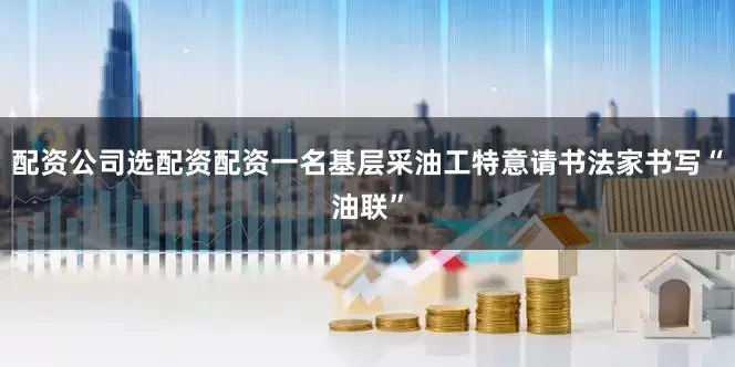 配资公司选配资配资一名基层采油工特意请书法家书写“油联”
