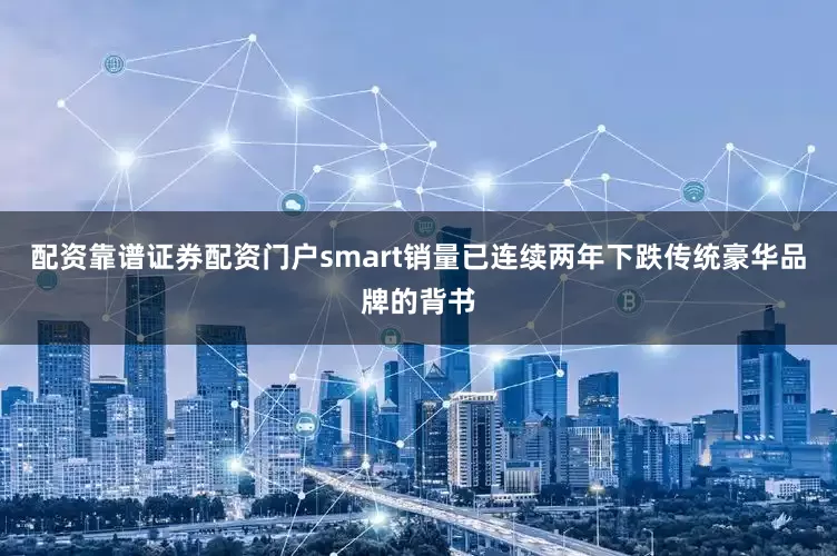 配资靠谱证券配资门户smart销量已连续两年下跌传统豪华品牌的背书
