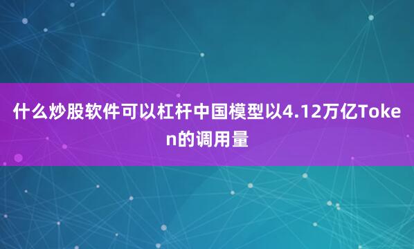 什么炒股软件可以杠杆中国模型以4.12万亿Token的调用量