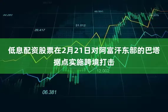 低息配资股票在2月21日对阿富汗东部的巴塔据点实施跨境打击