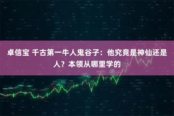 卓信宝 千古第一牛人鬼谷子：他究竟是神仙还是人？本领从哪里学的