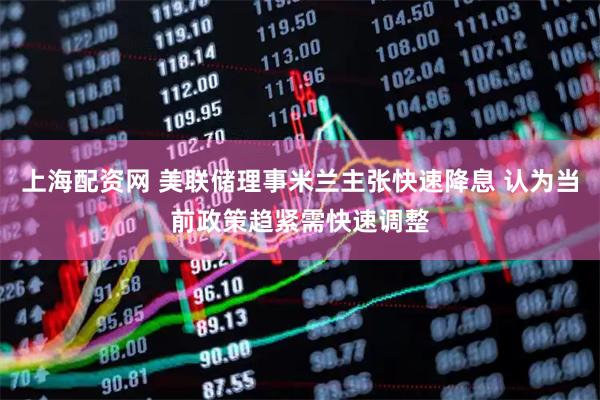 上海配资网 美联储理事米兰主张快速降息 认为当前政策趋紧需快速调整