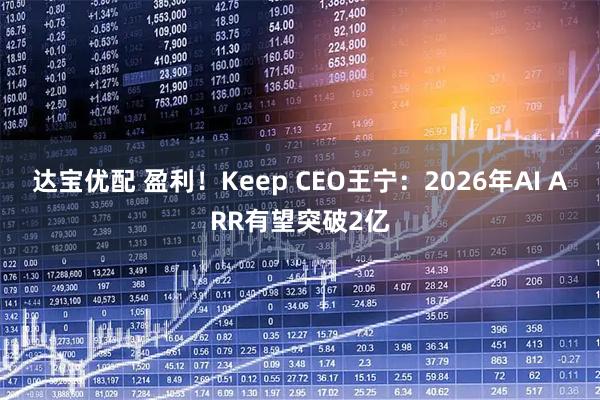 达宝优配 盈利！Keep CEO王宁：2026年AI ARR有望突破2亿