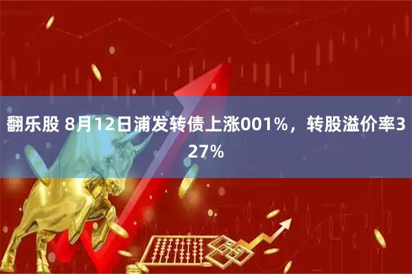 翻乐股 8月12日浦发转债上涨001%，转股溢价率327%