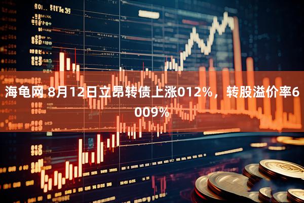 海龟网 8月12日立昂转债上涨012%，转股溢价率6009%