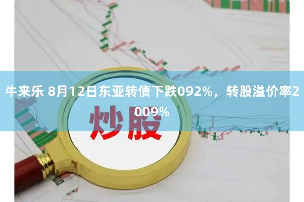 牛来乐 8月12日东亚转债下跌092%，转股溢价率2009%