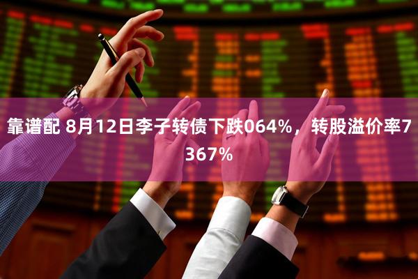 靠谱配 8月12日李子转债下跌064%，转股溢价率7367%