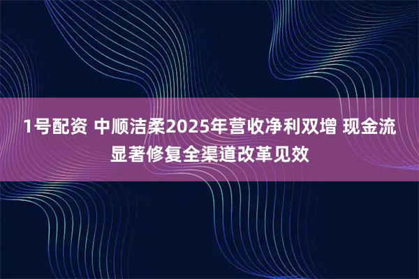 1号配资 中顺洁柔2025年营收净利双增 现金流显著修复全渠道改革见效