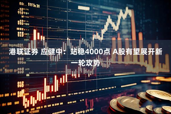 港联证券 应健中：站稳4000点 A股有望展开新一轮攻势