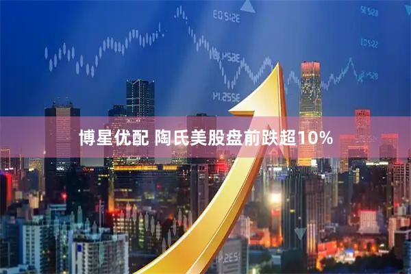 博星优配 陶氏美股盘前跌超10%