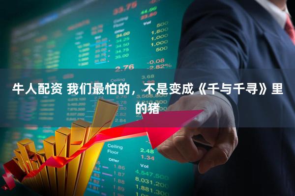 牛人配资 我们最怕的，不是变成《千与千寻》里的猪