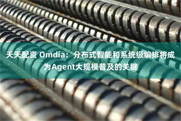 天天配资 Omdia：分布式智能和系统级编排将成为Agent大规模普及的关键