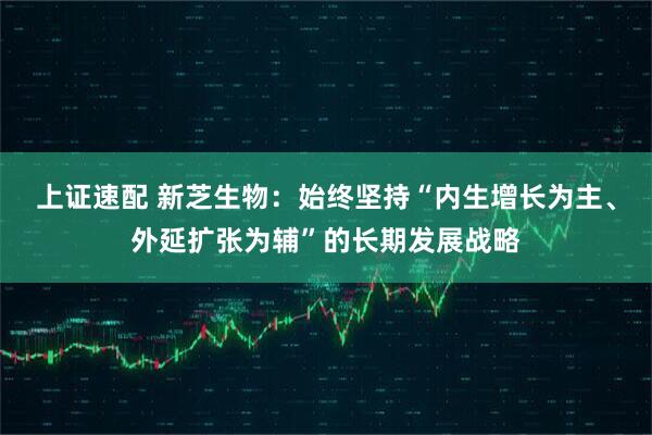 上证速配 新芝生物：始终坚持“内生增长为主、外延扩张为辅”的长期发展战略
