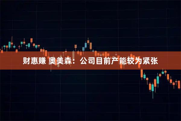 财惠赚 奥美森：公司目前产能较为紧张