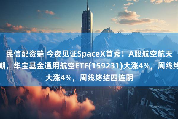 民信配资端 今夜见证SpaceX首秀！A股航空航天提前涨停潮，华宝基金通用航空ETF(159231)大涨4%，周线终结四连阴