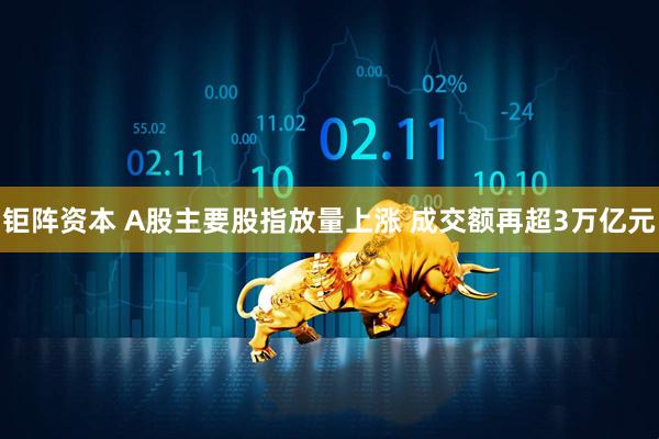 钜阵资本 A股主要股指放量上涨 成交额再超3万亿元