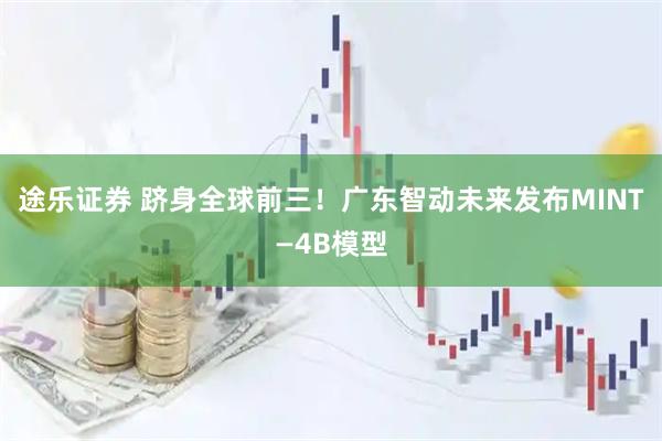 途乐证券 跻身全球前三！广东智动未来发布MINT—4B模型