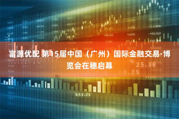 富源优配 第15届中国（广州）国际金融交易·博览会在穗启幕