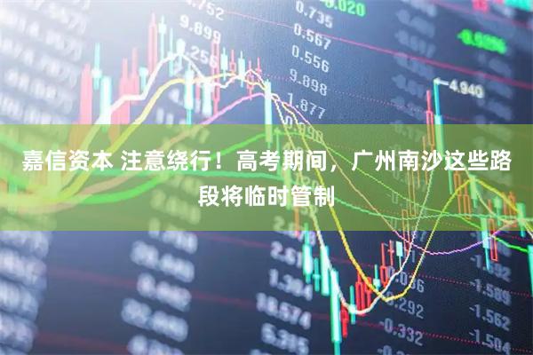 嘉信资本 注意绕行！高考期间，广州南沙这些路段将临时管制