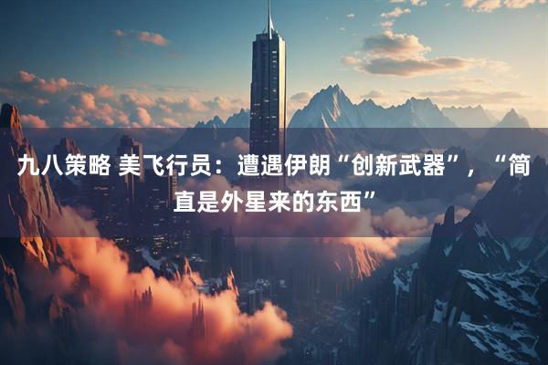 九八策略 美飞行员：遭遇伊朗“创新武器”，“简直是外星来的东西”