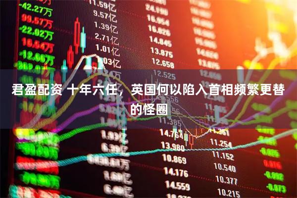 君盈配资 十年六任，英国何以陷入首相频繁更替的怪圈