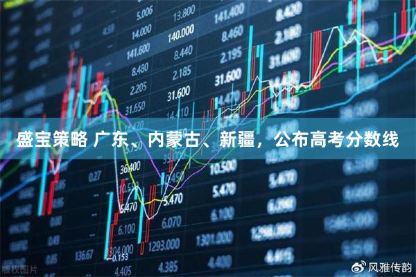 盛宝策略 广东、内蒙古、新疆，公布高考分数线