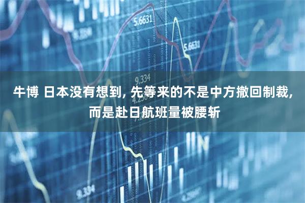 牛博 日本没有想到, 先等来的不是中方撤回制裁, 而是赴日航班量被腰斩