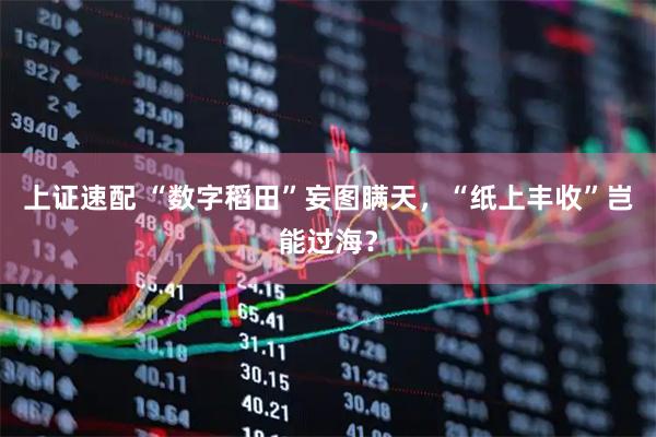 上证速配 “数字稻田”妄图瞒天，“纸上丰收”岂能过海？