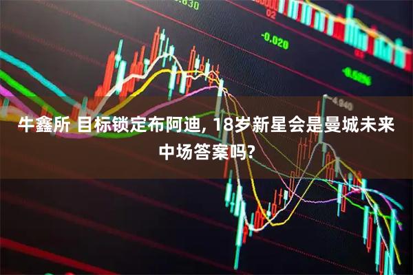 牛鑫所 目标锁定布阿迪, 18岁新星会是曼城未来中场答案吗?