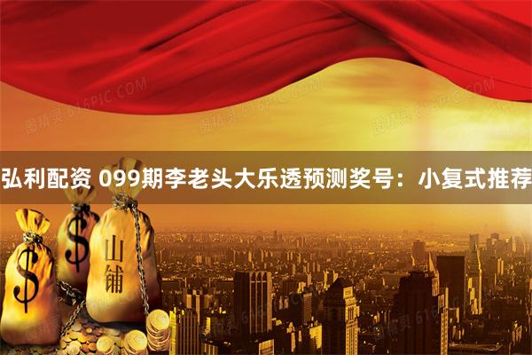 弘利配资 099期李老头大乐透预测奖号：小复式推荐