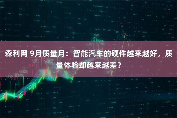 森利网 9月质量月：智能汽车的硬件越来越好，质量体验却越来越差？