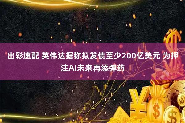 出彩速配 英伟达据称拟发债至少200亿美元 为押注AI未来再添弹药
