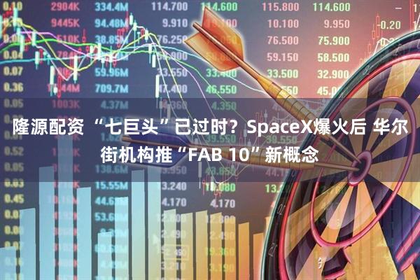隆源配资 “七巨头”已过时？SpaceX爆火后 华尔街机构推“FAB 10”新概念